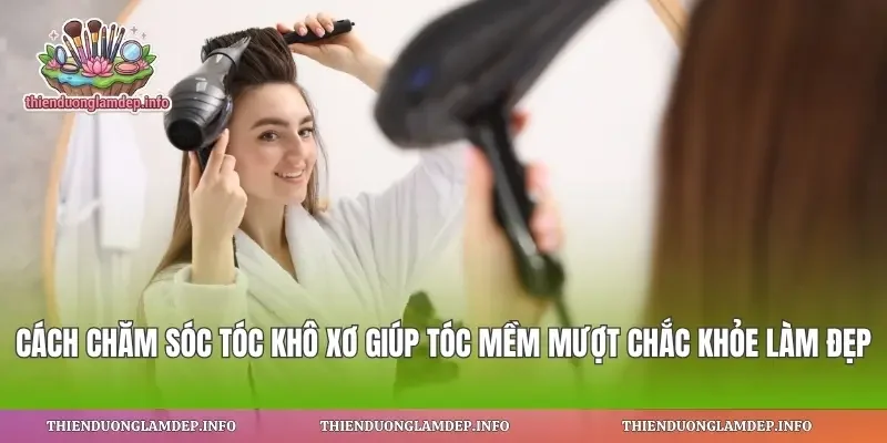 Cách Chăm Sóc Tóc Khô Xơ Giúp Tóc