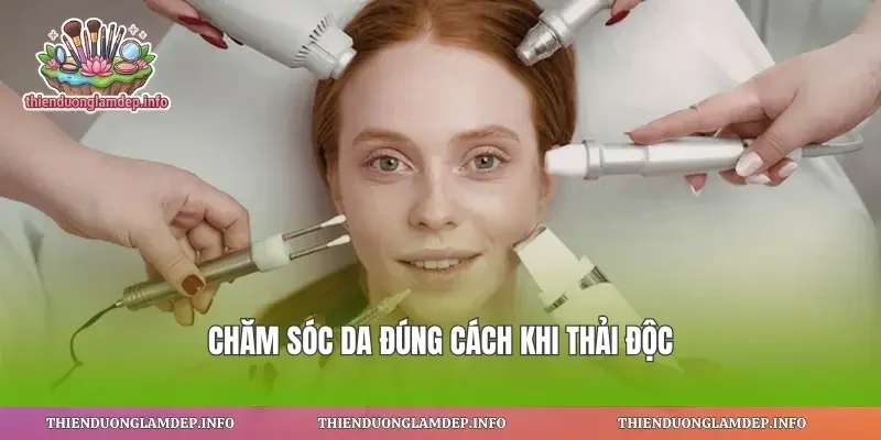 Chăm sóc da đúng cách khi thải độc
